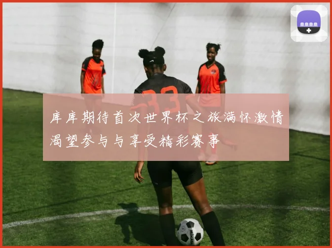 库库期待首次世界杯之旅满怀激情渴望参与与享受精彩赛事