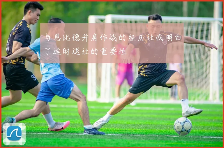 与恩比德并肩作战的经历让我明白了适时退让的重要性