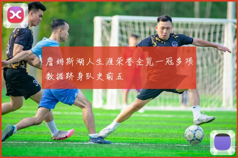 詹姆斯湖人生涯荣誉全览一冠多项数据跻身队史前五