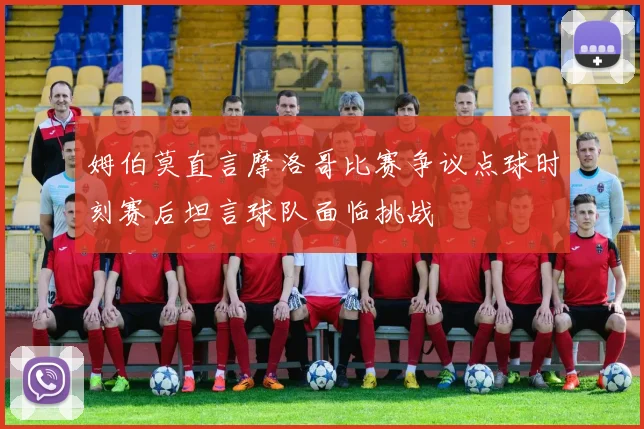 姆伯莫直言摩洛哥比赛争议点球时刻赛后坦言球队面临挑战