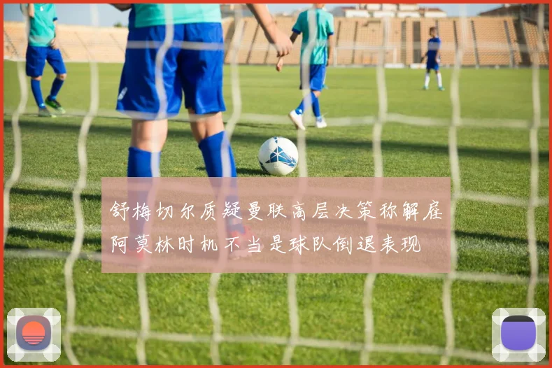 舒梅切尔质疑曼联高层决策称解雇阿莫林时机不当是球队倒退表现