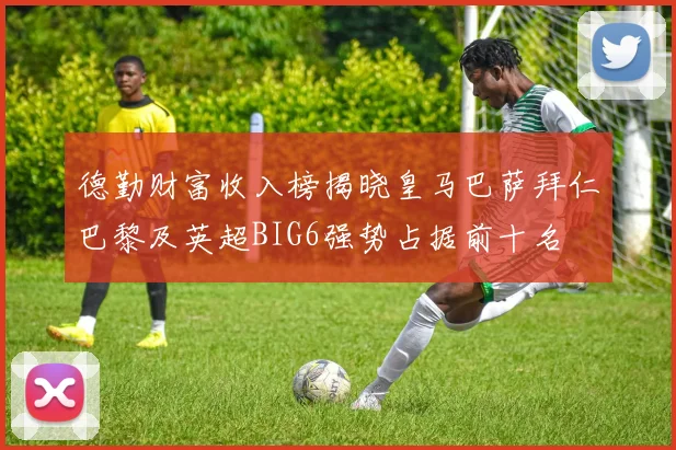 德勤财富收入榜揭晓皇马巴萨拜仁巴黎及英超BIG6强势占据前十名