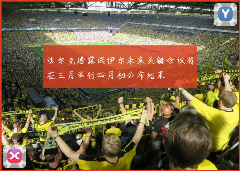 法尔克透露诺伊尔未来关键会议将在三月举行四月初公布结果