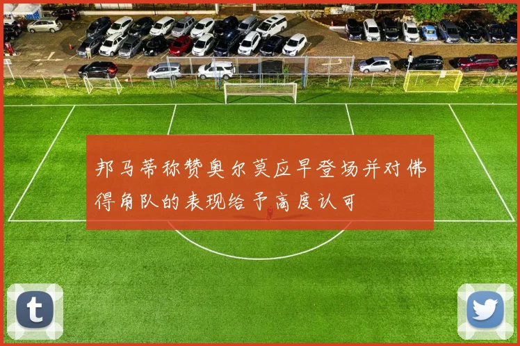 邦马蒂称赞奥尔莫应早登场并对佛得角队的表现给予高度认可