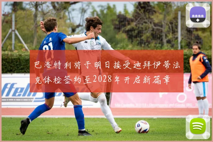 巴洛特利将于明日接受迪拜伊蒂法克体检签约至2028年开启新篇章
