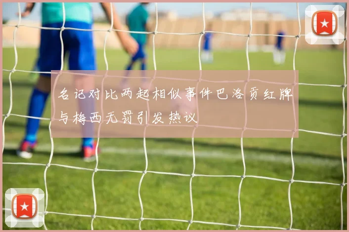 名记对比两起相似事件巴洛贡红牌与梅西无罚引发热议