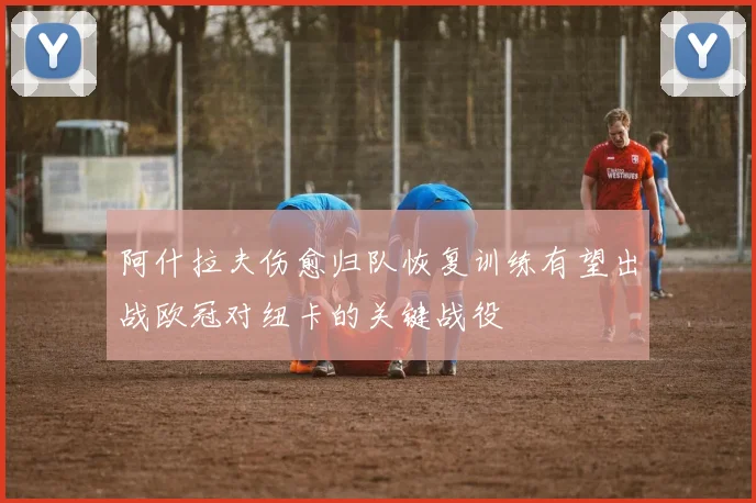 阿什拉夫伤愈归队恢复训练有望出战欧冠对纽卡的关键战役