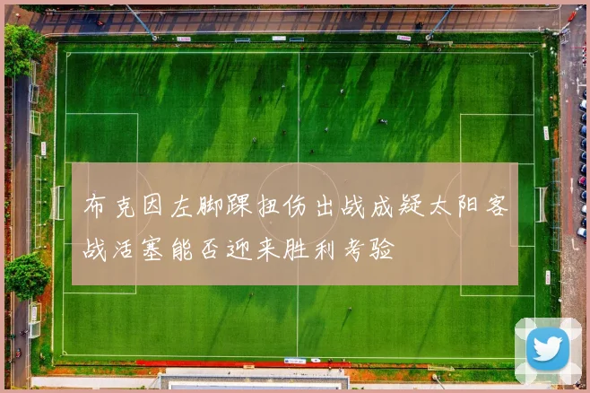 布克因左脚踝扭伤出战成疑太阳客战活塞能否迎来胜利考验
