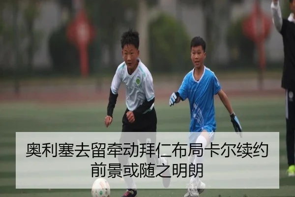 奥利塞去留牵动拜仁布局卡尔续约前景或随之明朗